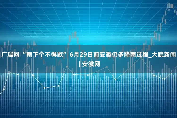 广瑞网 “雨下个不得歇” 6月29日前安徽仍多降雨过程_大皖新闻 | 安徽网
