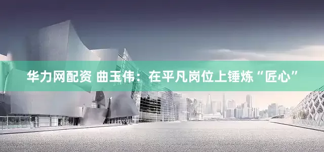 华力网配资 曲玉伟：在平凡岗位上锤炼“匠心”