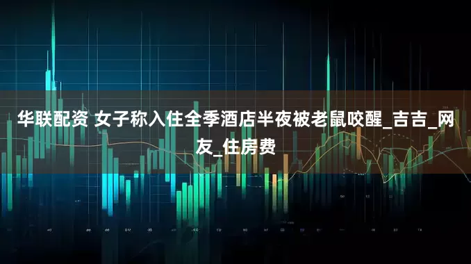 华联配资 女子称入住全季酒店半夜被老鼠咬醒_吉吉_网友_住房费