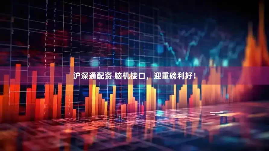 沪深通配资 脑机接口，迎重磅利好！