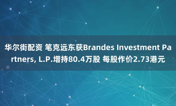 华尔街配资 笔克远东获Brandes Investment Partners, L.P.增持80.4万股 每股作价2.73港元