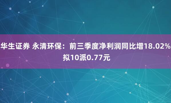 华生证券 永清环保：前三季度净利润同比增18.02% 拟10派0.77元