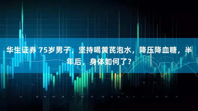 华生证券 75岁男子，坚持喝黄芪泡水，降压降血糖，半年后，身体如何了？