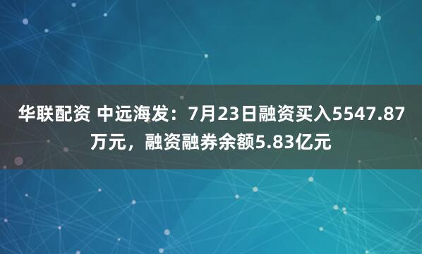 华联配资 中远海发：7月23日融资买入5547.87万元，融资融券余额5.83亿元