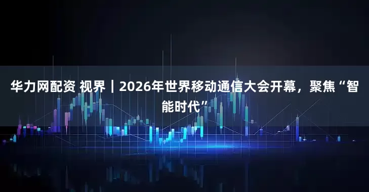 华力网配资 视界｜2026年世界移动通信大会开幕，聚焦“智能时代”
