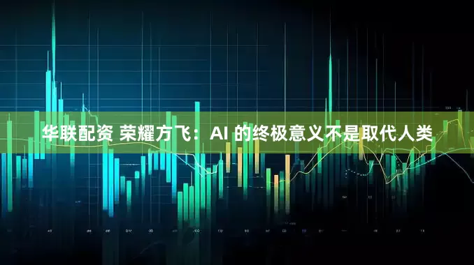 华联配资 荣耀方飞：AI 的终极意义不是取代人类