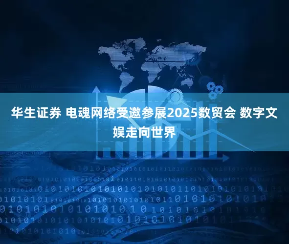 华生证券 电魂网络受邀参展2025数贸会 数字文娱走向世界