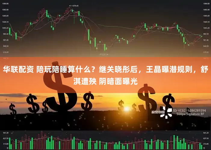 华联配资 陪玩陪睡算什么？继关晓彤后，王晶曝潜规则，舒淇遭殃 阴暗面曝光