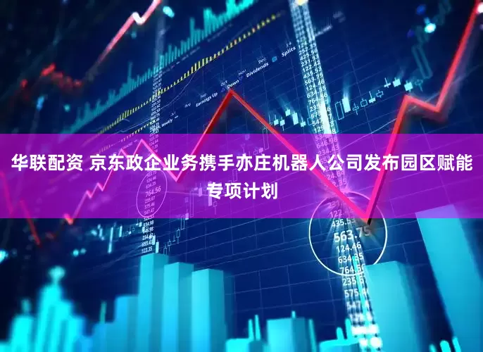 华联配资 京东政企业务携手亦庄机器人公司发布园区赋能专项计划