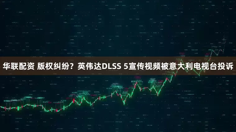 华联配资 版权纠纷？英伟达DLSS 5宣传视频被意大利电视台投诉