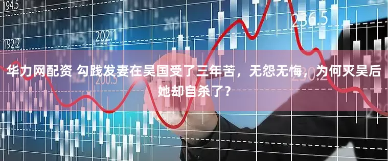 华力网配资 勾践发妻在吴国受了三年苦，无怨无悔，为何灭吴后她却自杀了？
