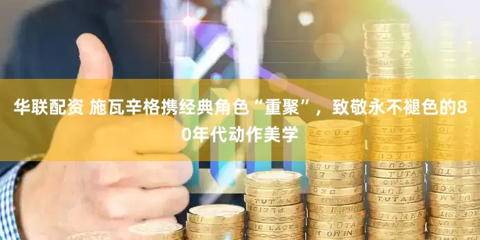 华联配资 施瓦辛格携经典角色“重聚”，致敬永不褪色的80年代动作美学
