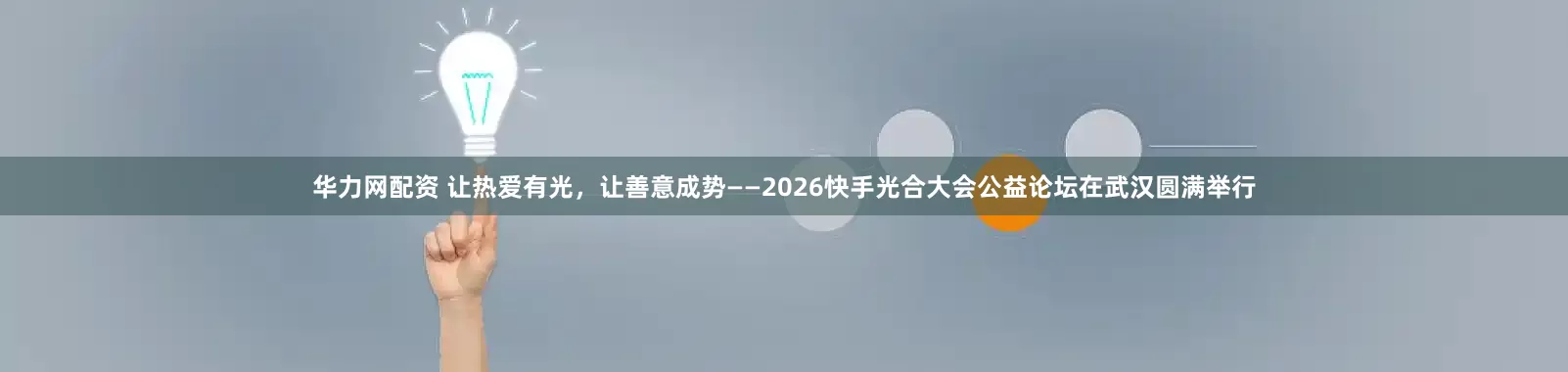 华力网配资 让热爱有光，让善意成势——2026快手光合大会公益论坛在武汉圆满举行