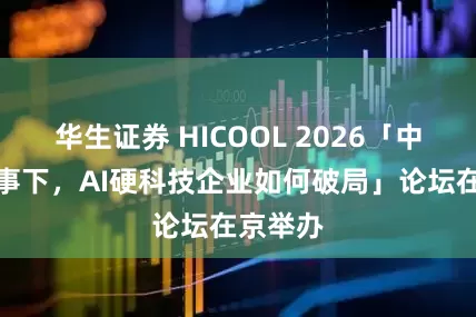 华生证券 HICOOL 2026「中美新叙事下，AI硬科技企业如何破局」论坛在京举办